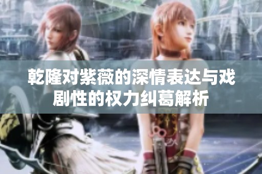 乾隆对紫薇的深情表达与戏剧性的权力纠葛解析