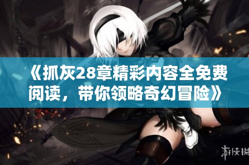 《抓灰28章精彩内容全免费阅读，带你领略奇幻冒险》
