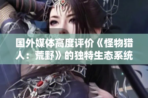 国外媒体高度评价《怪物猎人：荒野》的独特生态系统与战斗机制
