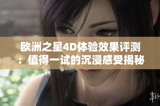 欧洲之星4D体验效果评测：值得一试的沉浸感受揭秘
