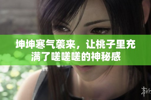 坤坤寒气袭来，让桃子里充满了嗟嗟嗟的神秘感