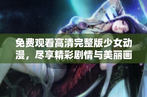 免费观看高清完整版少女动漫，尽享精彩剧情与美丽画面