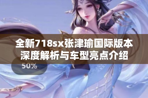 全新718sx张津瑜国际版本深度解析与车型亮点介绍