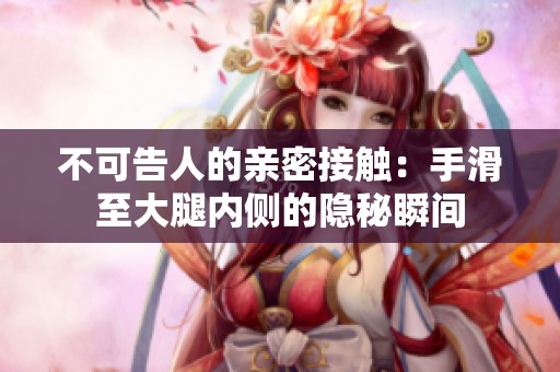 不可告人的亲密接触：手滑至大腿内侧的隐秘瞬间