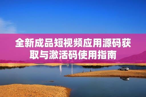 全新成品短视频应用源码获取与激活码使用指南
