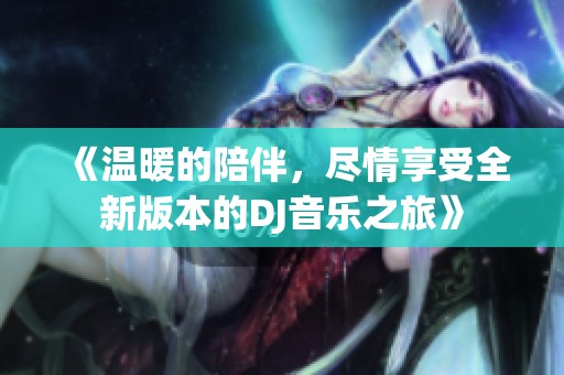 《温暖的陪伴，尽情享受全新版本的DJ音乐之旅》