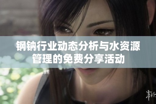 钢钠行业动态分析与水资源管理的免费分享活动