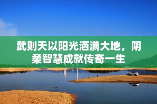 武则天以阳光洒满大地，阴柔智慧成就传奇一生