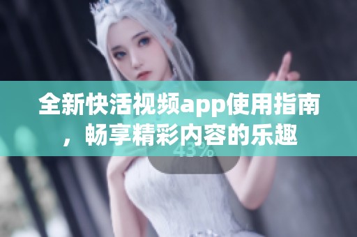 全新快活视频app使用指南，畅享精彩内容的乐趣