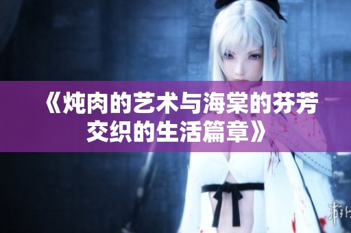 《炖肉的艺术与海棠的芬芳交织的生活篇章》