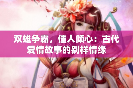 双雄争霸，佳人倾心：古代爱情故事的别样情缘