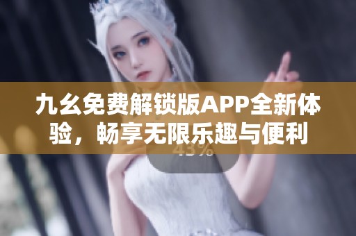 九幺免费解锁版APP全新体验，畅享无限乐趣与便利