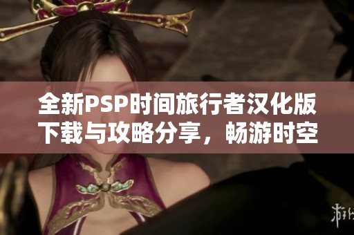 全新PSP时间旅行者汉化版下载与攻略分享，畅游时空冒险之旅