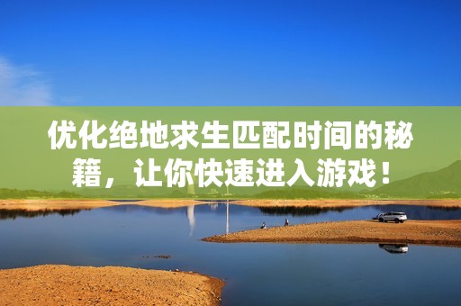 优化绝地求生匹配时间的秘籍，让你快速进入游戏！