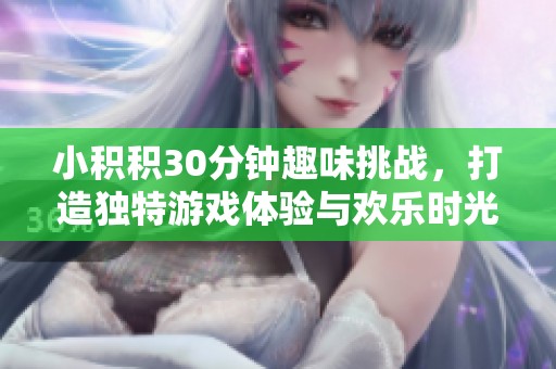 小积积30分钟趣味挑战，打造独特游戏体验与欢乐时光