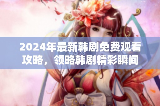 2024年最新韩剧免费观看攻略，领略韩剧精彩瞬间