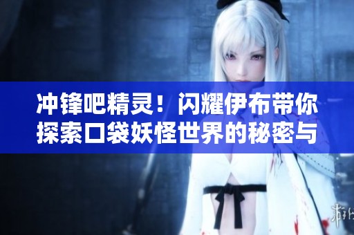 冲锋吧精灵！闪耀伊布带你探索口袋妖怪世界的秘密与技巧！