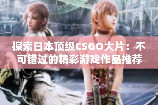 探索日本顶级CSGO大片：不可错过的精彩游戏作品推荐