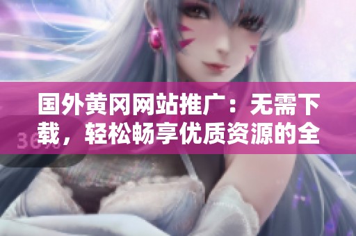 国外黄冈网站推广：无需下载，轻松畅享优质资源的全新体验