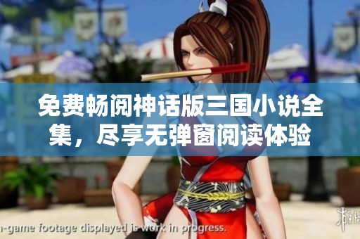 免费畅阅神话版三国小说全集，尽享无弹窗阅读体验