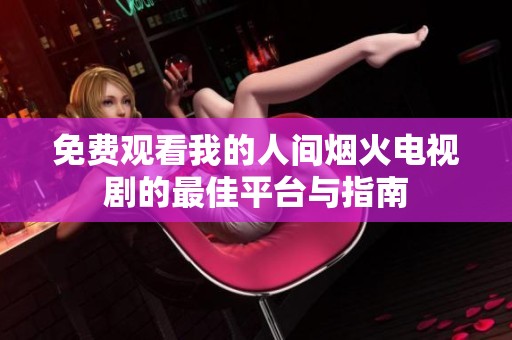 免费观看我的人间烟火电视剧的最佳平台与指南