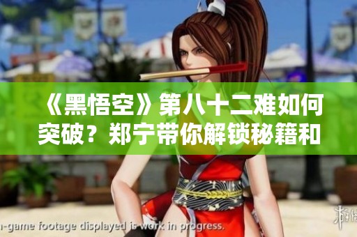 《黑悟空》第八十二难如何突破？郑宁带你解锁秘籍和攻略