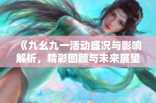 《九幺九一活动盛况与影响解析，精彩回顾与未来展望》