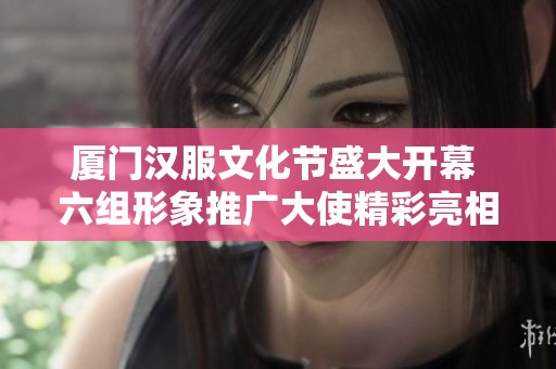 厦门汉服文化节盛大开幕 六组形象推广大使精彩亮相