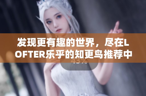 发现更有趣的世界，尽在LOFTER乐乎的知更鸟推荐中