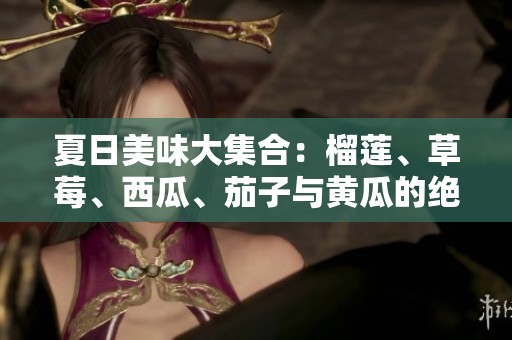 夏日美味大集合：榴莲、草莓、西瓜、茄子与黄瓜的绝妙搭配之旅