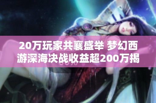 20万玩家共襄盛举 梦幻西游深海决战收益超200万揭秘