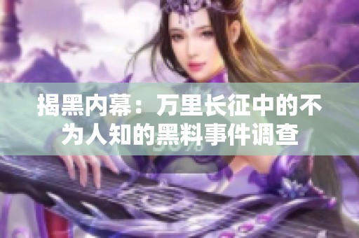 揭黑内幕：万里长征中的不为人知的黑料事件调查
