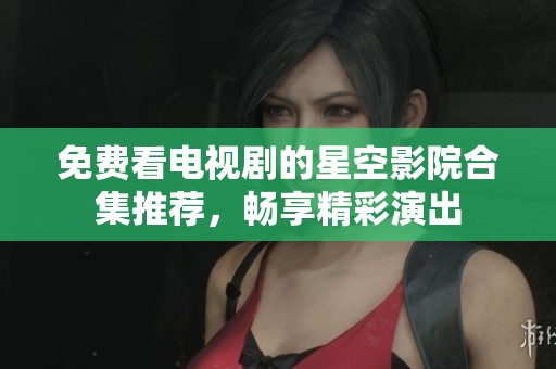 免费看电视剧的星空影院合集推荐，畅享精彩演出