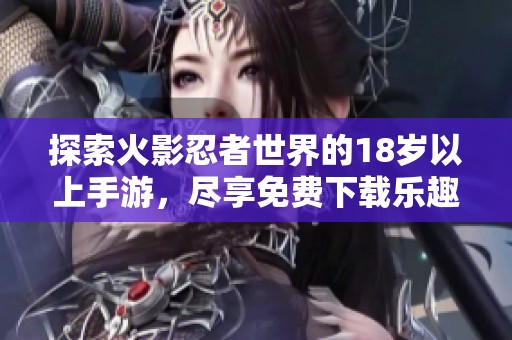 探索火影忍者世界的18岁以上手游，尽享免费下载乐趣