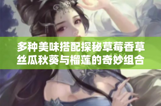多种美味搭配探秘草莓香草丝瓜秋葵与榴莲的奇妙组合