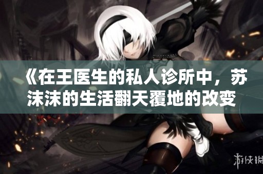 《在王医生的私人诊所中，苏沫沫的生活翻天覆地的改变》