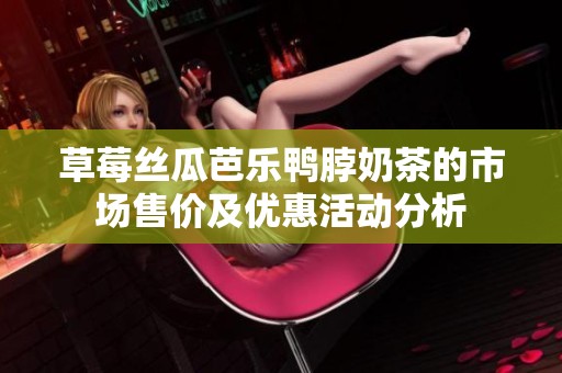 草莓丝瓜芭乐鸭脖奶茶的市场售价及优惠活动分析