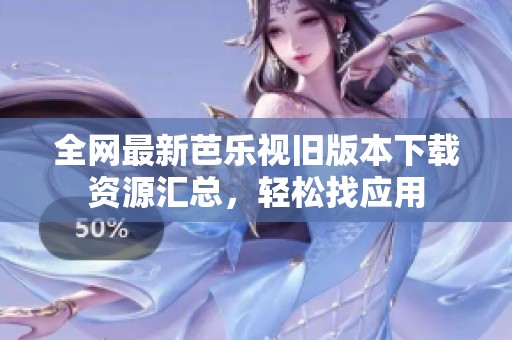全网最新芭乐视旧版本下载资源汇总，轻松找应用