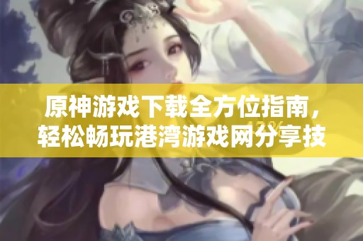 原神游戏下载全方位指南，轻松畅玩港湾游戏网分享技巧攻略