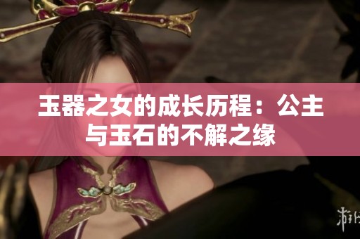 玉器之女的成长历程：公主与玉石的不解之缘
