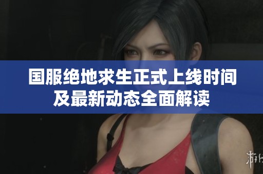 国服绝地求生正式上线时间及最新动态全面解读