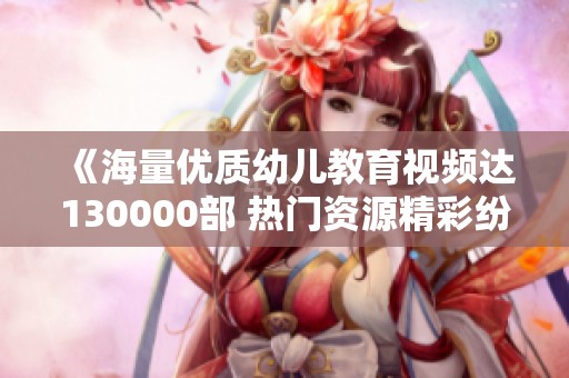 《海量优质幼儿教育视频达130000部 热门资源精彩纷呈》