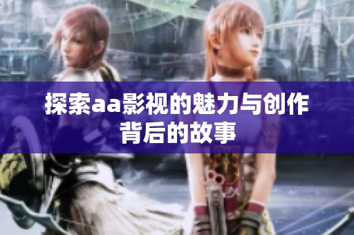 探索aa影视的魅力与创作背后的故事
