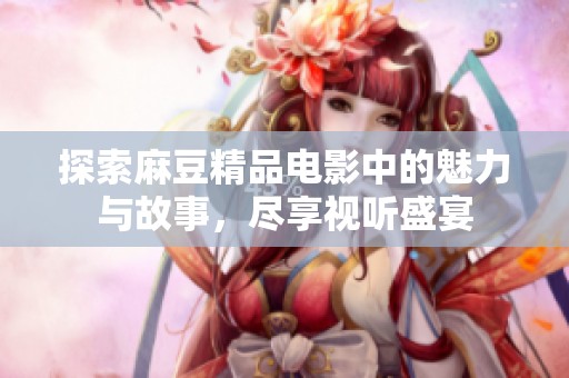 探索麻豆精品电影中的魅力与故事，尽享视听盛宴