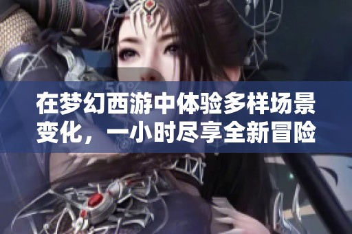 在梦幻西游中体验多样场景变化，一小时尽享全新冒险