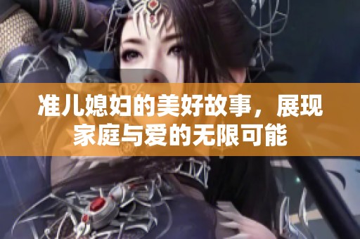 准儿媳妇的美好故事，展现家庭与爱的无限可能