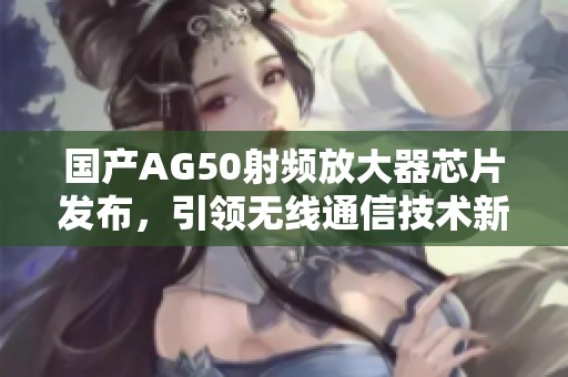 国产AG50射频放大器芯片发布，引领无线通信技术新潮流