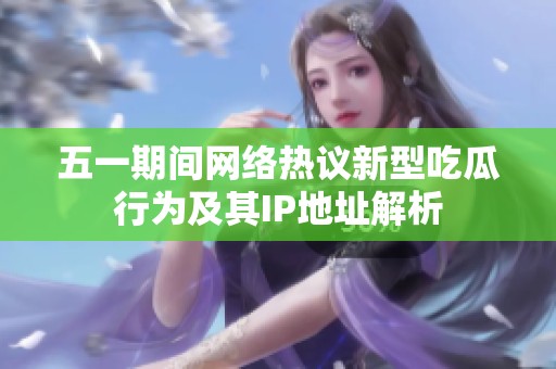 五一期间网络热议新型吃瓜行为及其IP地址解析