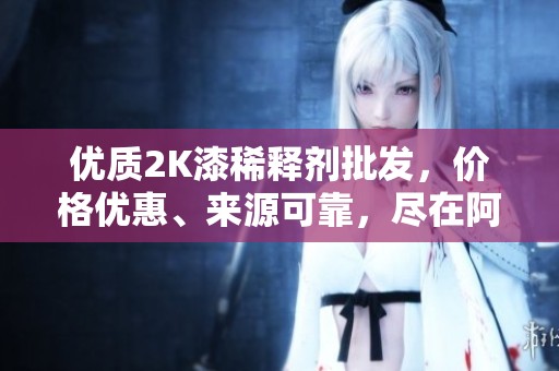 优质2K漆稀释剂批发，价格优惠、来源可靠，尽在阿里巴巴