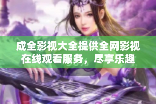 成全影视大全提供全网影视在线观看服务，尽享乐趣